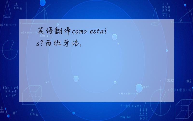 英语翻译como estais?西班牙语,