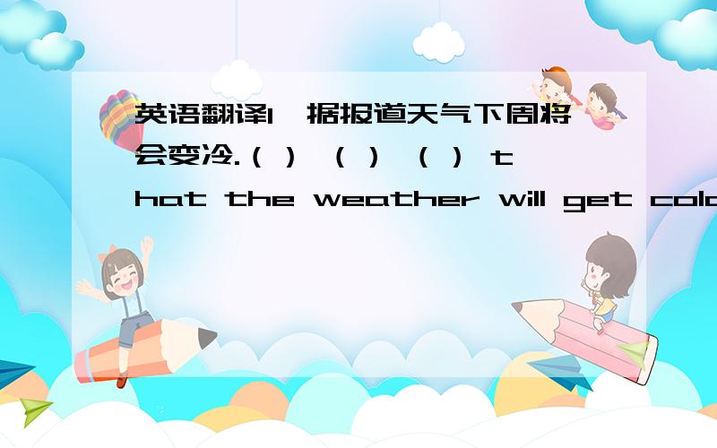 英语翻译1、据报道天气下周将会变冷.（） （） （） that the weather will get cold ne