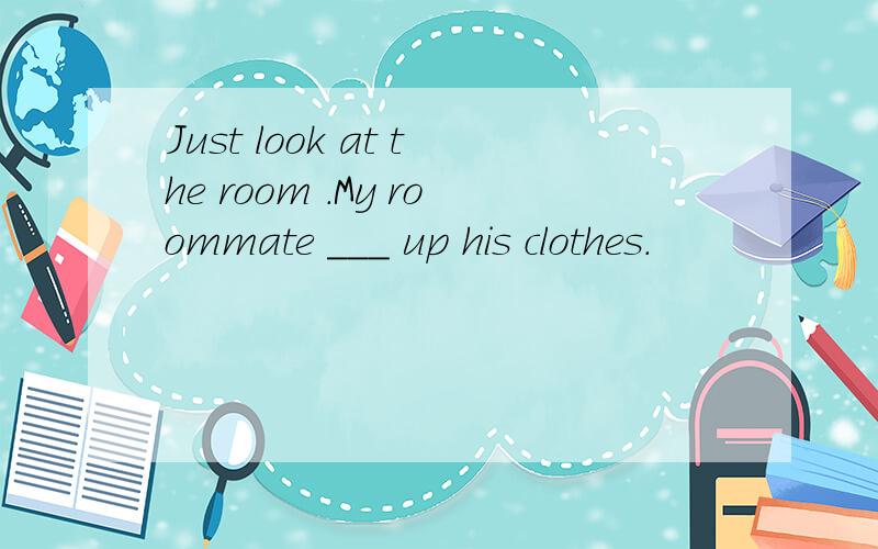 Just look at the room .My roommate ___ up his clothes.