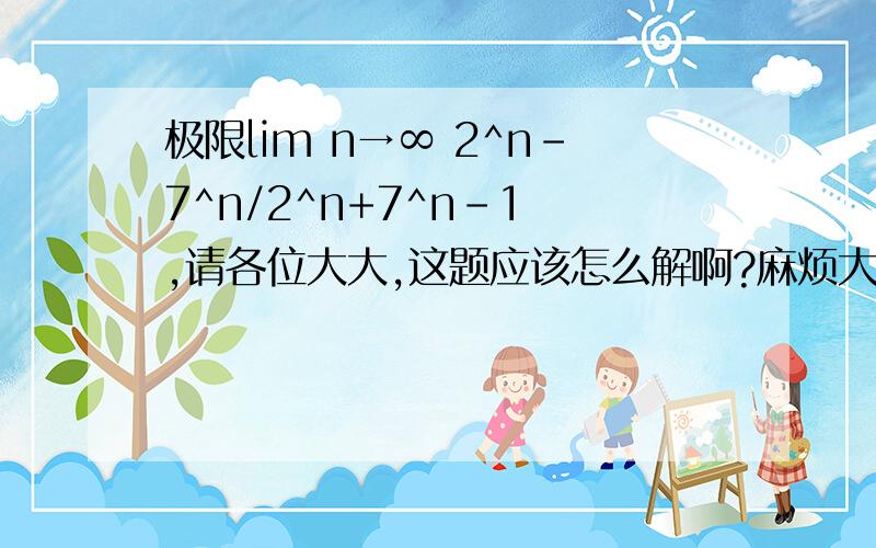 极限lim n→∞ 2^n-7^n/2^n+7^n-1 ,请各位大大,这题应该怎么解啊?麻烦大大们能否把解题的思路也写下