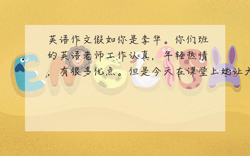 英语作文假如你是李华。你们班的英语老师工作认真，年轻热情，有很多优点。但是今天在课堂上她让大家给她提出意见。于是大家纷纷