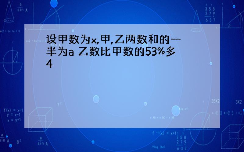 设甲数为x,甲,乙两数和的一半为a 乙数比甲数的53%多4