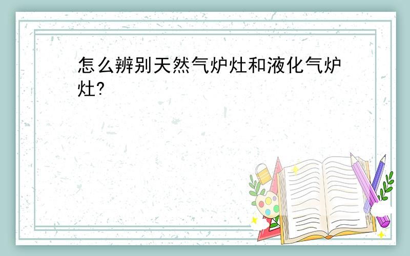 怎么辨别天然气炉灶和液化气炉灶?