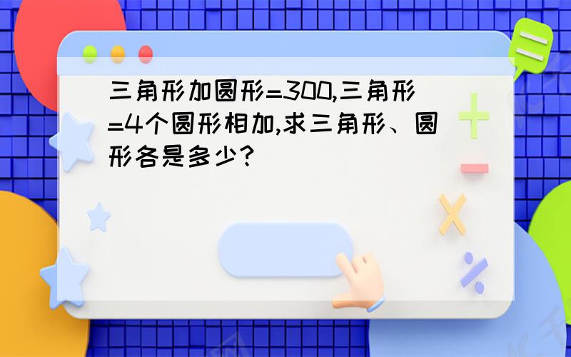 三角形加圆形=300,三角形=4个圆形相加,求三角形、圆形各是多少?