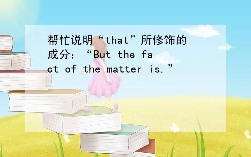 帮忙说明“that”所修饰的成分：“But the fact of the matter is.”