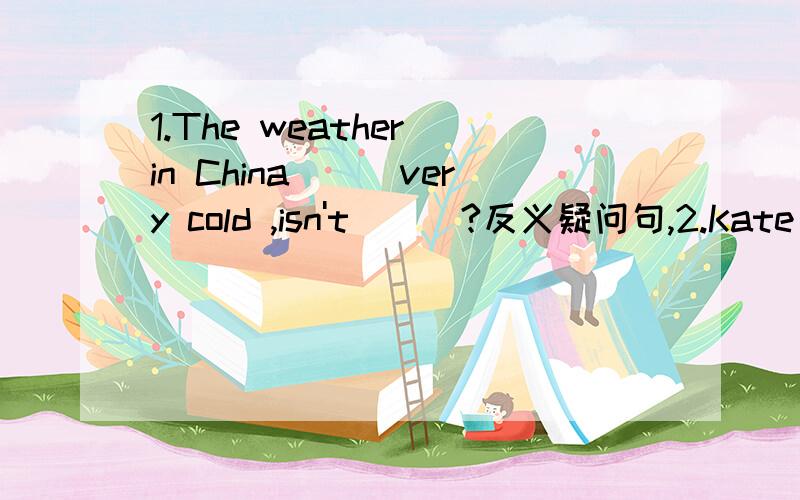 1.The weather in China___very cold ,isn't___?反义疑问句,2.Kate ca