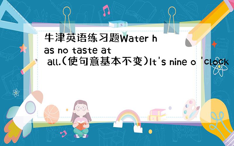 牛津英语练习题Water has no taste at all.(使句意基本不变)It's nine o 'clock