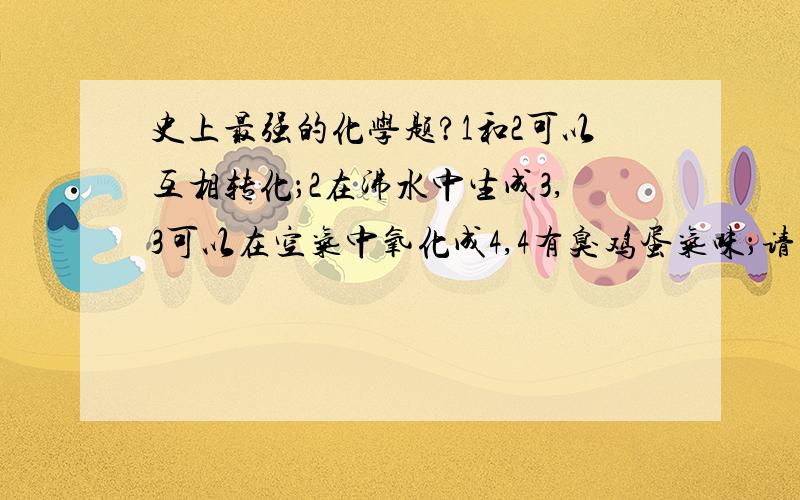 史上最强的化学题?1和2可以互相转化；2在沸水中生成3,3可以在空气中氧化成4,4有臭鸡蛋气味；请问1234各是什么?