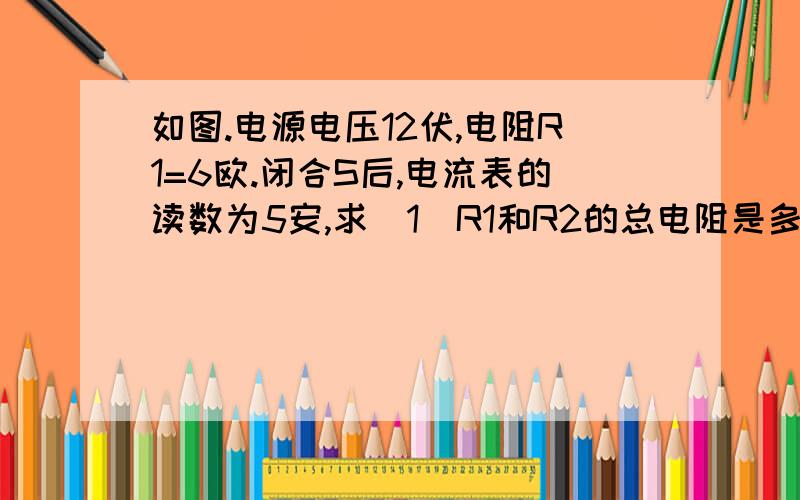 如图.电源电压12伏,电阻R1=6欧.闭合S后,电流表的读数为5安,求（1）R1和R2的总电阻是多大?（2）两分钟内电流