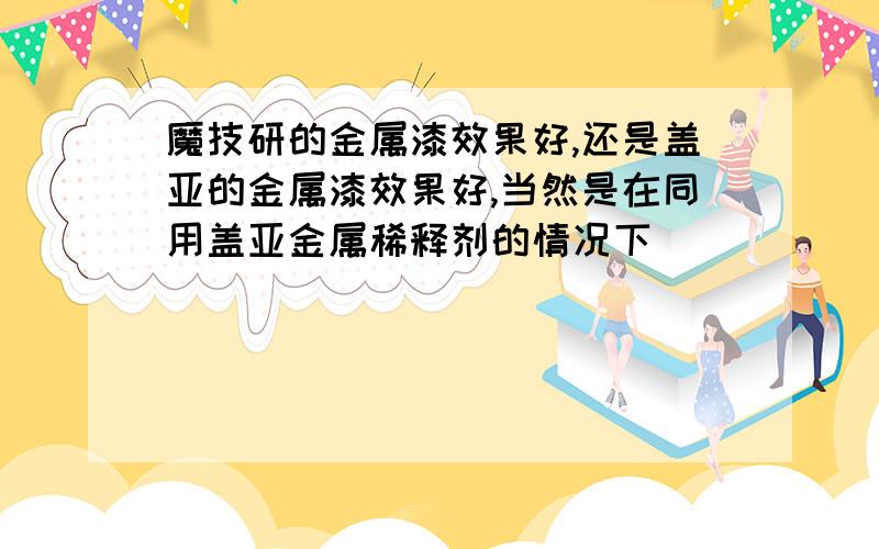 魔技研的金属漆效果好,还是盖亚的金属漆效果好,当然是在同用盖亚金属稀释剂的情况下