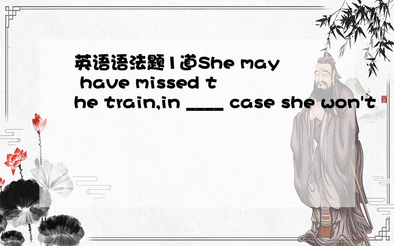 英语语法题1道She may have missed the train,in ____ case she won't