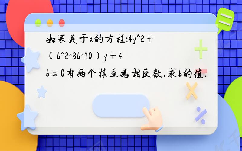 如果关于x的方程：4y^2+(b^2-3b-10)y+4b=0有两个根互为相反数,求b的值.