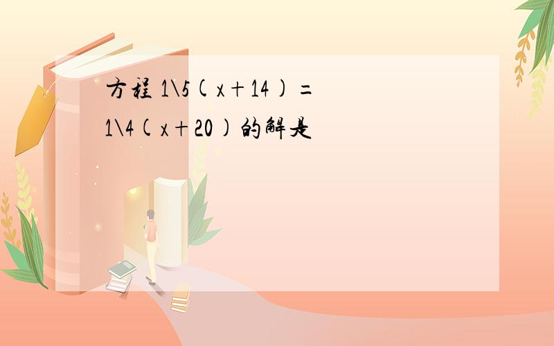 方程 1\5(x+14)= 1\4(x+20)的解是