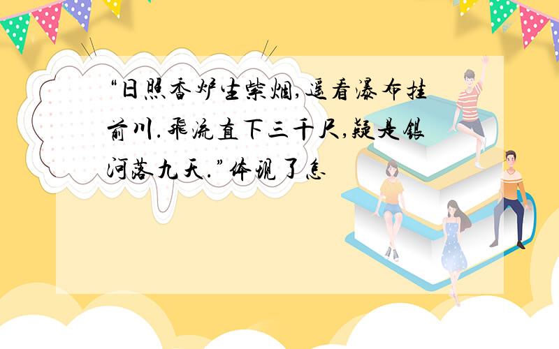 “日照香炉生紫烟,遥看瀑布挂前川.飞流直下三千尺,疑是银河落九天.”体现了怎