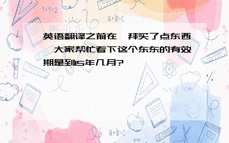 英语翻译之前在迪拜买了点东西,大家帮忙看下这个东东的有效期是到15年几月?