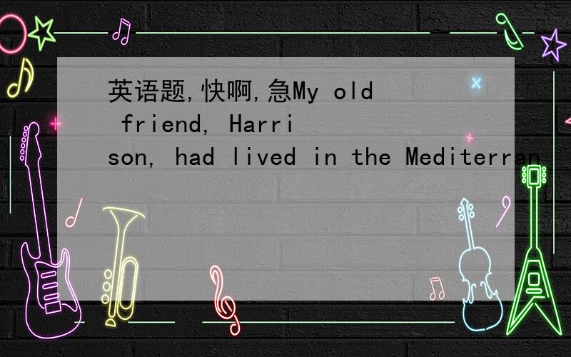 英语题,快啊,急My old friend, Harrison, had lived in the Mediterran