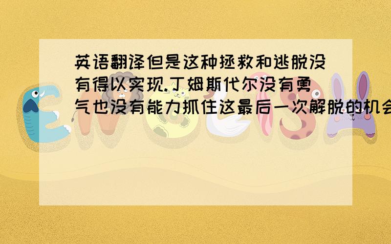 英语翻译但是这种拯救和逃脱没有得以实现.丁姆斯代尔没有勇气也没有能力抓住这最后一次解脱的机会.他的性格仍然沿着脆弱的轨迹