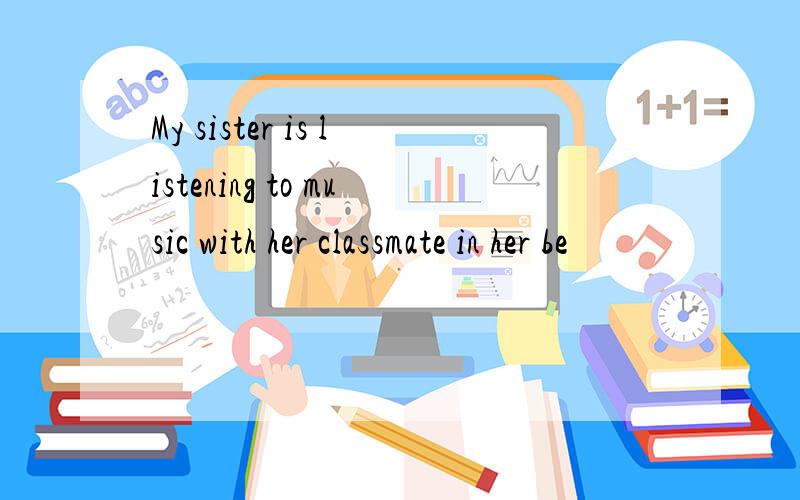 My sister is listening to music with her classmate in her be