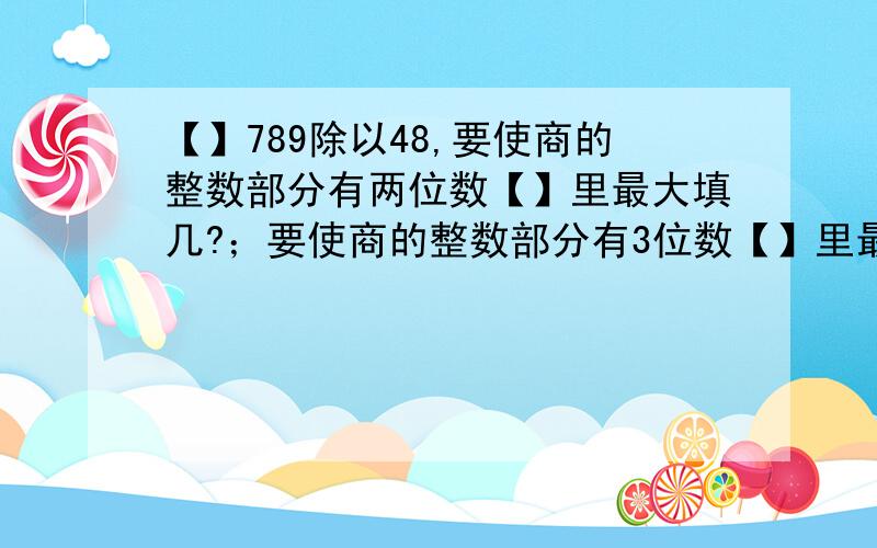 【】789除以48,要使商的整数部分有两位数【】里最大填几?；要使商的整数部分有3位数【】里最小填几?