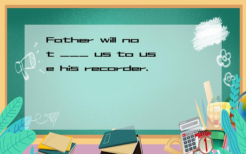 Father will not ___ us to use his recorder.