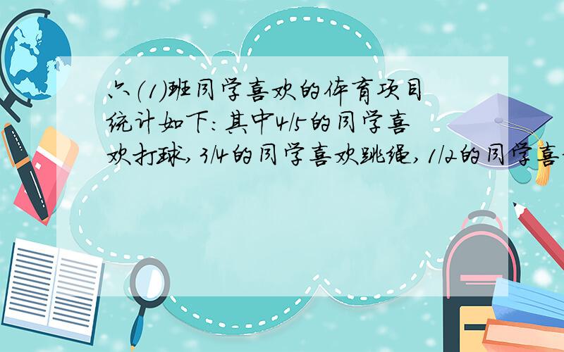 六（1）班同学喜欢的体育项目统计如下：其中4/5的同学喜欢打球,3/4的同学喜欢跳绳,1/2的同学喜欢踢毽子