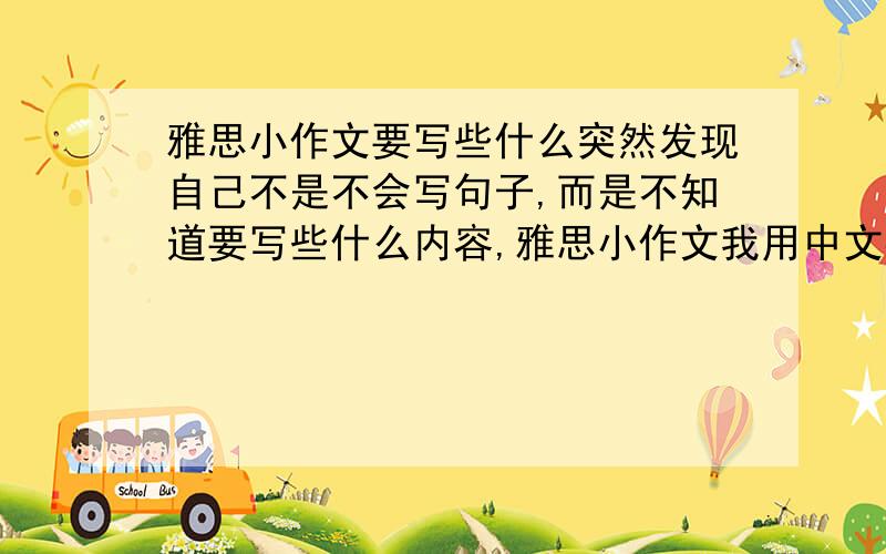 雅思小作文要写些什么突然发现自己不是不会写句子,而是不知道要写些什么内容,雅思小作文我用中文都想不出来要说些什么.请问大