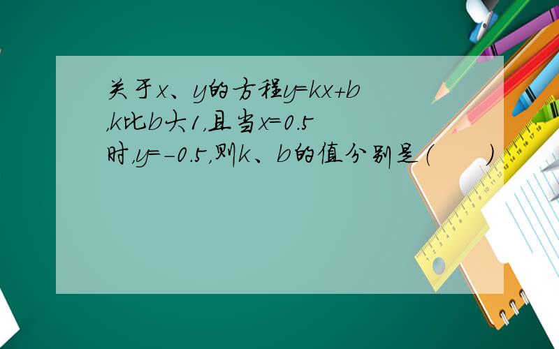 关于x、y的方程y=kx+b，k比b大1，且当x=0.5时，y=-0.5，则k、b的值分别是（　　）