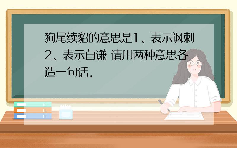 狗尾续貂的意思是1、表示讽刺2、表示自谦 请用两种意思各造一句话.