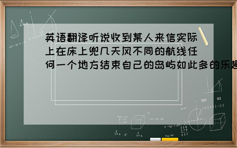 英语翻译听说收到某人来信实际上在床上兜几天风不同的航线任何一个地方结束自己的岛屿如此多的乐趣帮助你不认识的人住在另一个地