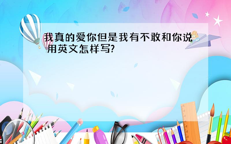 我真的爱你但是我有不敢和你说 用英文怎样写?