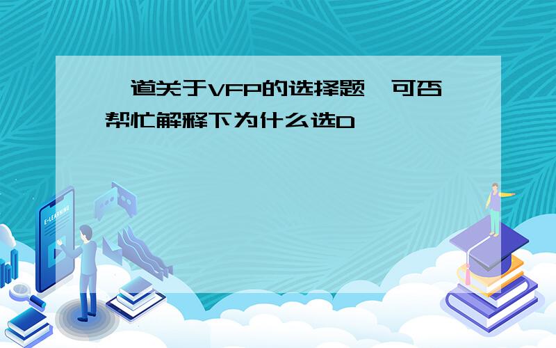 一道关于VFP的选择题,可否帮忙解释下为什么选D,