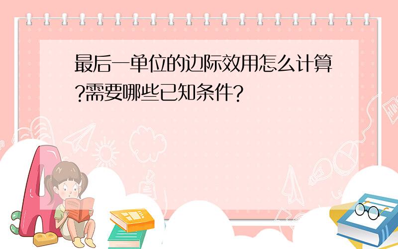 最后一单位的边际效用怎么计算?需要哪些已知条件?