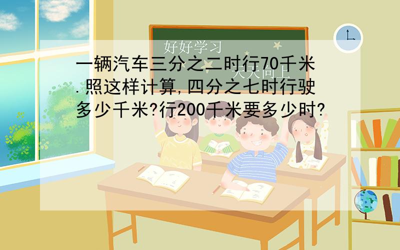 一辆汽车三分之二时行70千米.照这样计算,四分之七时行驶多少千米?行200千米要多少时?