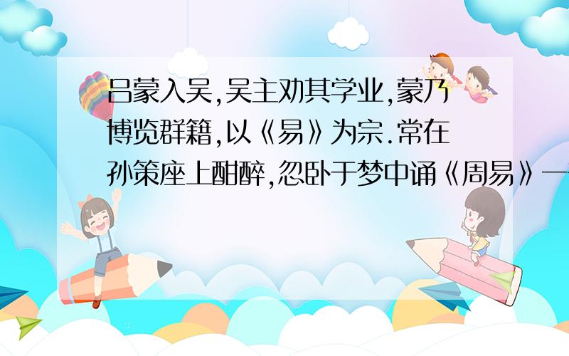 吕蒙入吴,吴主劝其学业,蒙乃博览群籍,以《易》为宗.常在孙策座上酣醉,忽卧于梦中诵《周易》一部,俄而惊起,众人皆问之.蒙