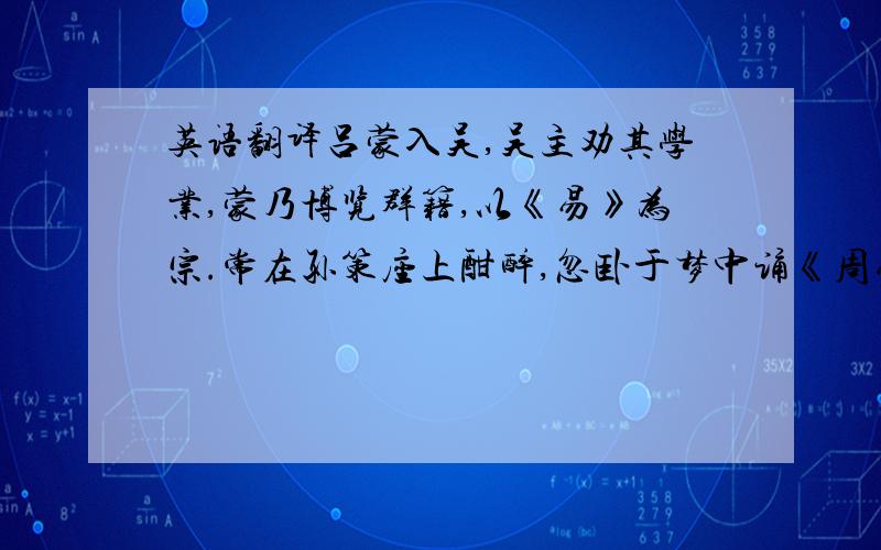 英语翻译吕蒙入吴,吴主劝其学业,蒙乃博览群籍,以《易》为宗.常在孙策座上酣醉,忽卧于梦中诵《周易》一部,俄而惊起,众人皆