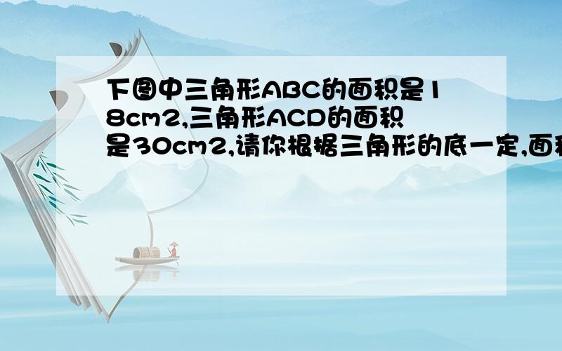 下图中三角形ABC的面积是18cm2,三角形ACD的面积是30cm2,请你根据三角形的底一定,面积和高成正比例这一数学原