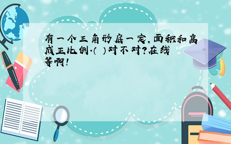 有一个三角形底一定,面积和高成正比例.（ ）对不对?在线等啊!