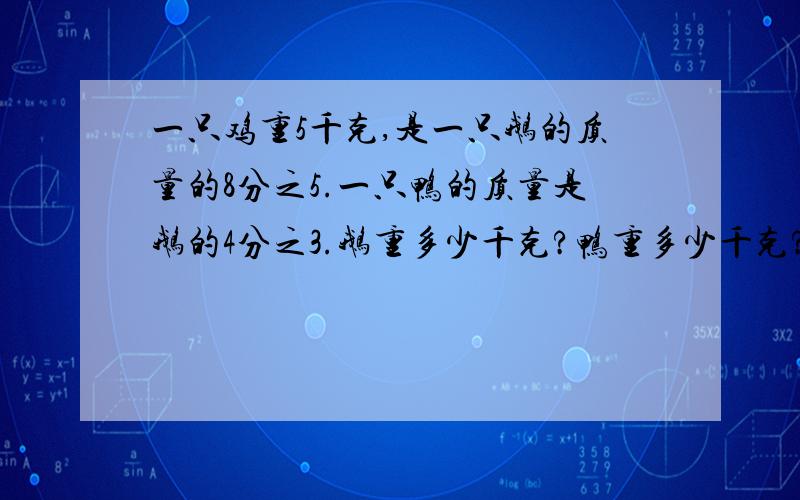 一只鸡重5千克,是一只鹅的质量的8分之5.一只鸭的质量是鹅的4分之3.鹅重多少千克?鸭重多少千克?