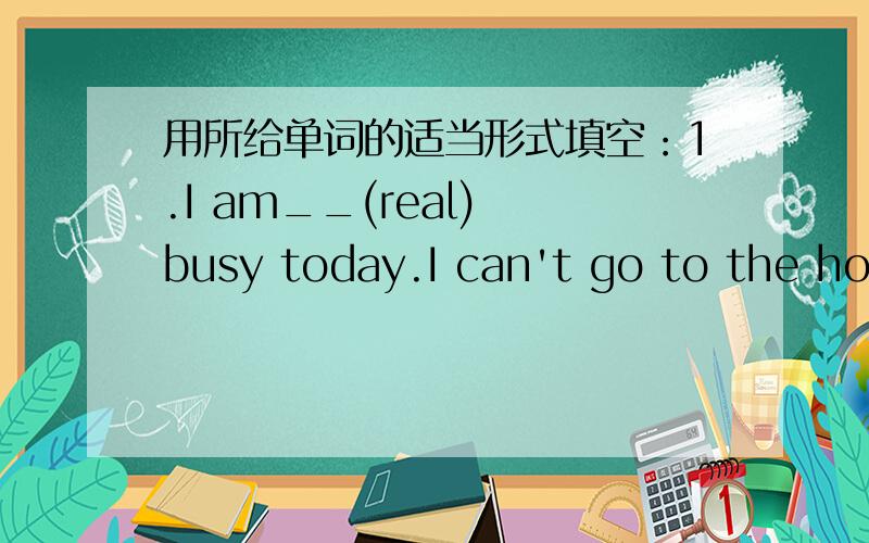 用所给单词的适当形式填空：1.I am__(real) busy today.I can't go to the hos