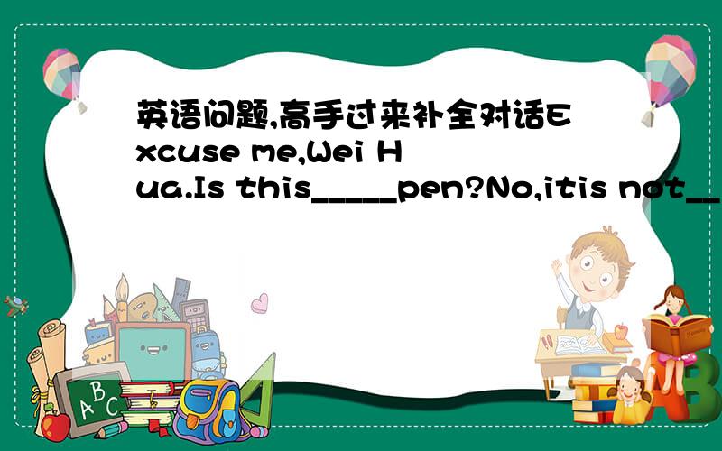 英语问题,高手过来补全对话Excuse me,Wei Hua.Is this_____pen?No,itis not__