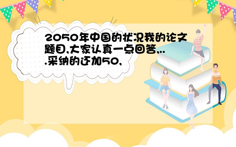 2050年中国的状况我的论文题目,大家认真一点回答,...采纳的还加50,