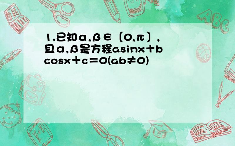 1.已知α,β∈〔0,π〕,且α,β是方程asinx＋bcosx＋c＝0(ab≠0)