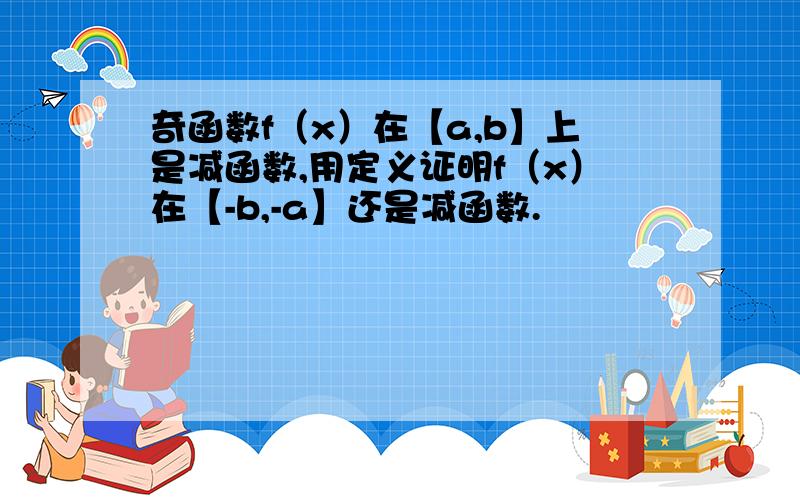 奇函数f（x）在【a,b】上是减函数,用定义证明f（x）在【-b,-a】还是减函数.