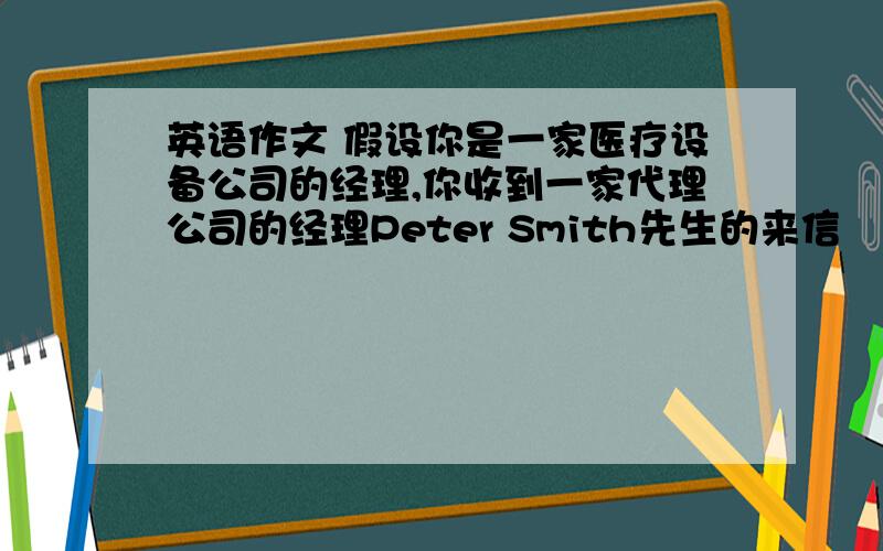 英语作文 假设你是一家医疗设备公司的经理,你收到一家代理公司的经理Peter Smith先生的来信