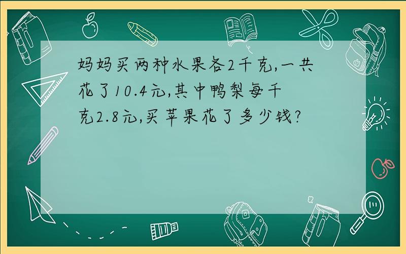 妈妈买两种水果各2千克,一共花了10.4元,其中鸭梨每千克2.8元,买苹果花了多少钱?