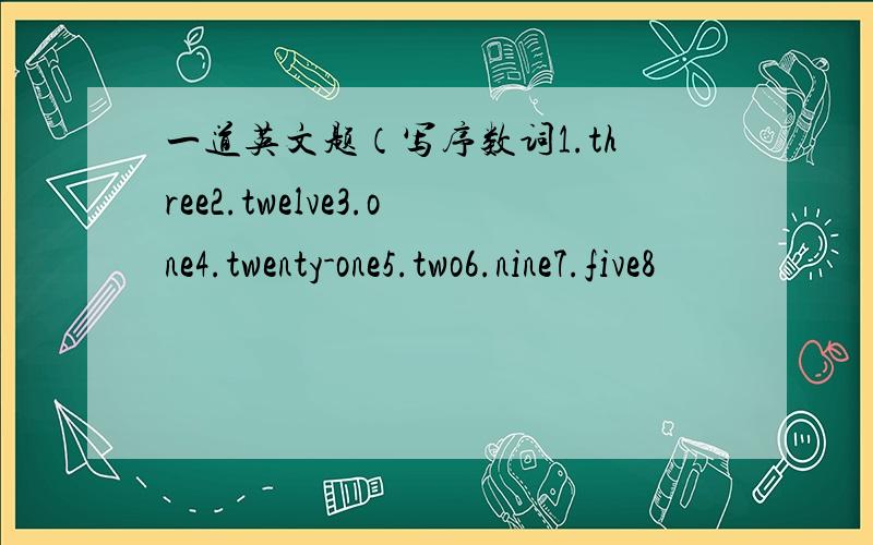 一道英文题（写序数词1.three2.twelve3.one4.twenty-one5.two6.nine7.five8