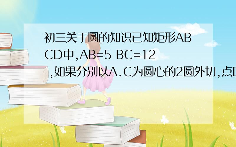 初三关于圆的知识已知矩形ABCD中,AB=5 BC=12 ,如果分别以A.C为圆心的2圆外切,点D再圆C内,点B再圆C外