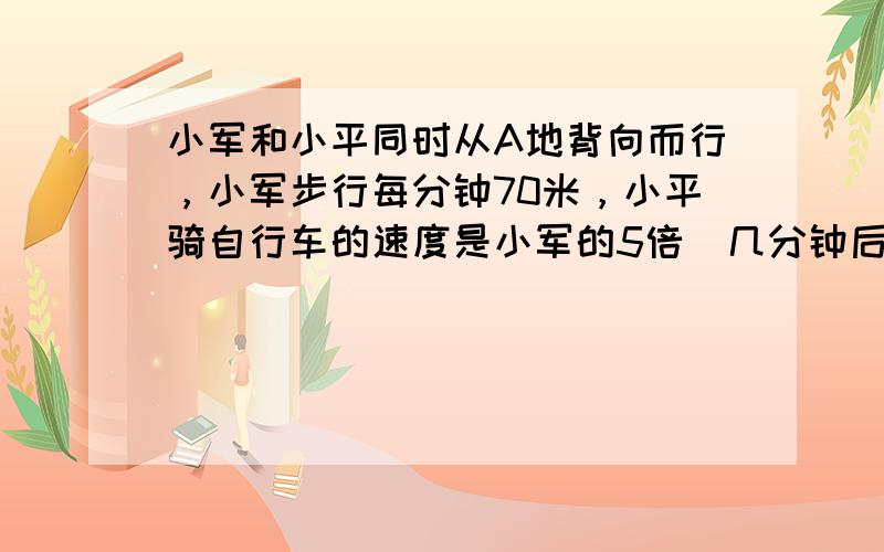 小军和小平同时从A地背向而行，小军步行每分钟70米，小平骑自行车的速度是小军的5倍．几分钟后两人相距3360米？