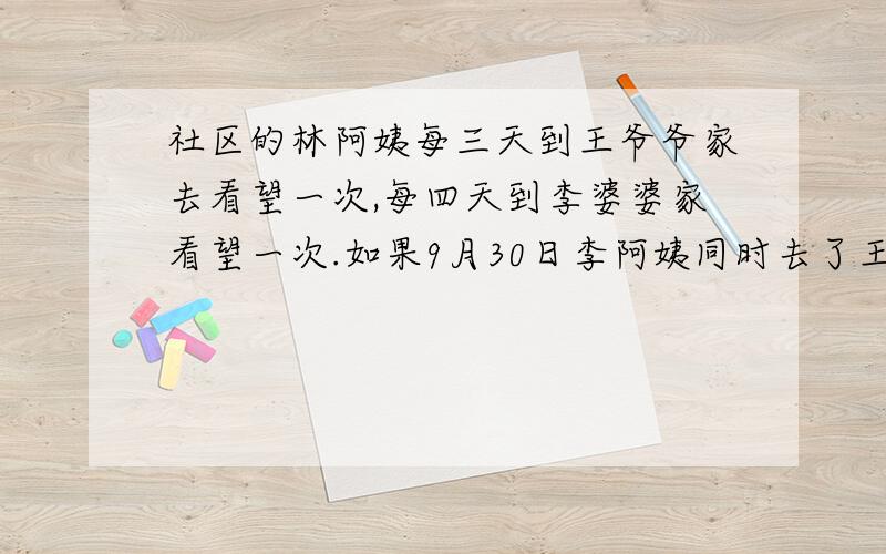 社区的林阿姨每三天到王爷爷家去看望一次,每四天到李婆婆家看望一次.如果9月30日李阿姨同时去了王爷爷和