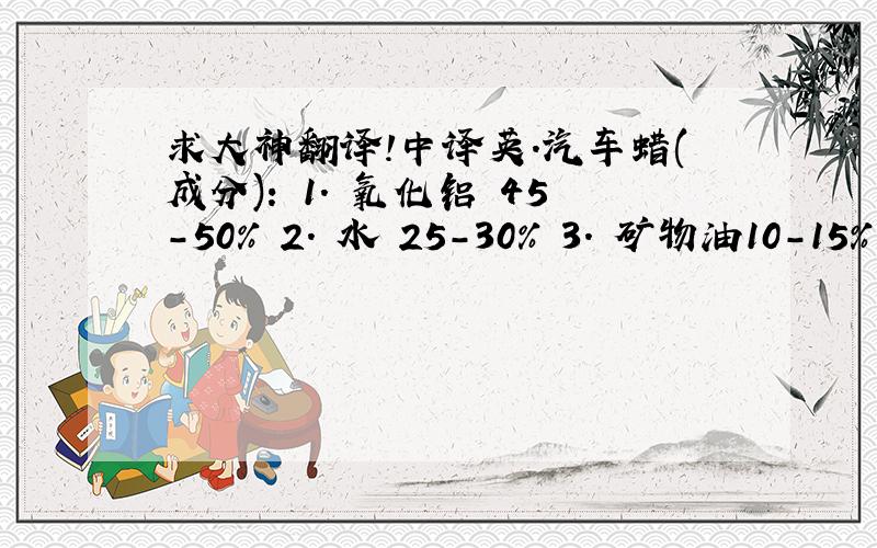 求大神翻译!中译英.汽车蜡(成分): 1. 氧化铝 45-50% 2. 水 25-30% 3. 矿物油10-15% 4.